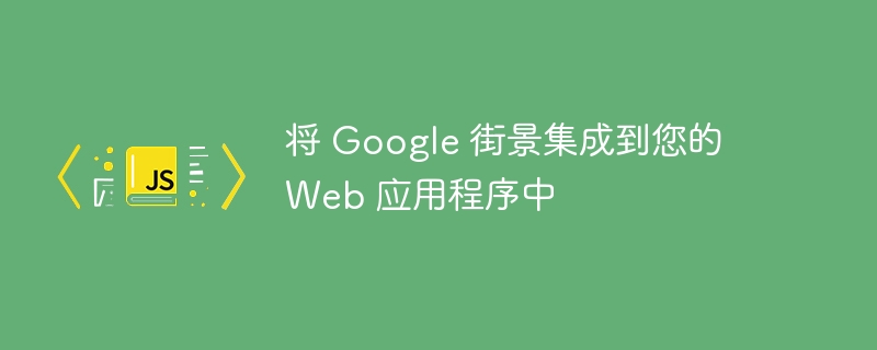 将 google 街景集成到您的 web 应用程序中