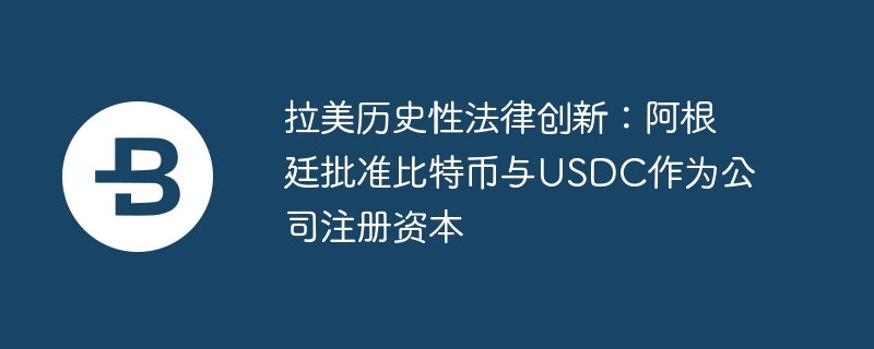 拉美历史性法律创新：阿根廷批准比特币与usdc作为公司注册资本