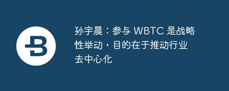 孙宇晨：参与 wbtc 是战略性举动，目的在于推动行业去中心化