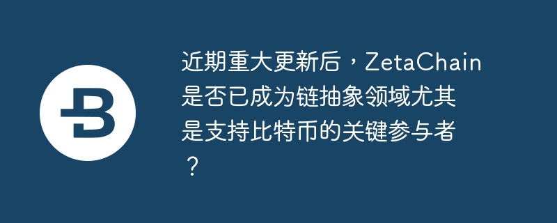 近期重大更新后，zetachain是否已成为链抽象领域尤其是支持比特币的关键参与者？