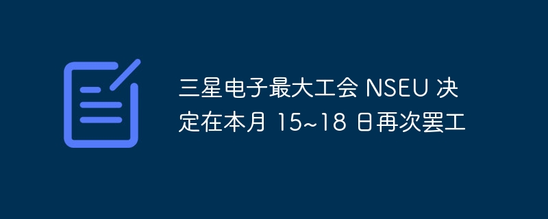 三星电子最大工会 NSEU 决定在本月 15~18 日再次罢工