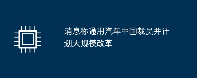 消息称通用汽车中国裁员并计划大规模改革