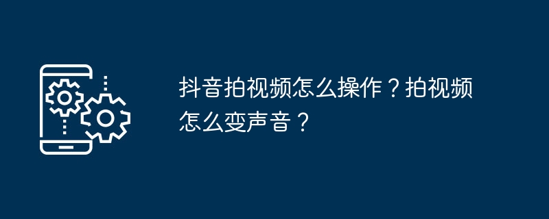 抖音拍视频怎么操作？拍视频怎么变声音？