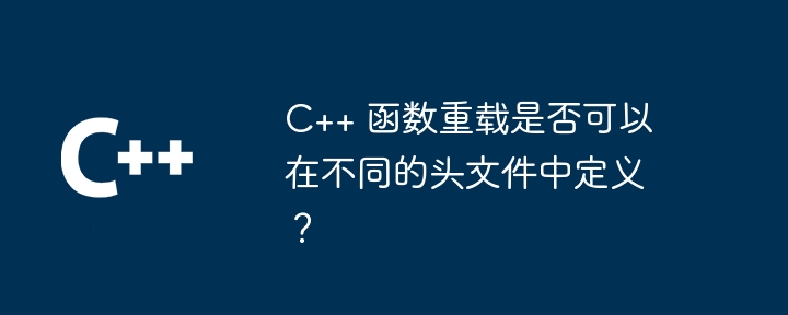 C++ 函数重载是否可以在不同的头文件中定义？