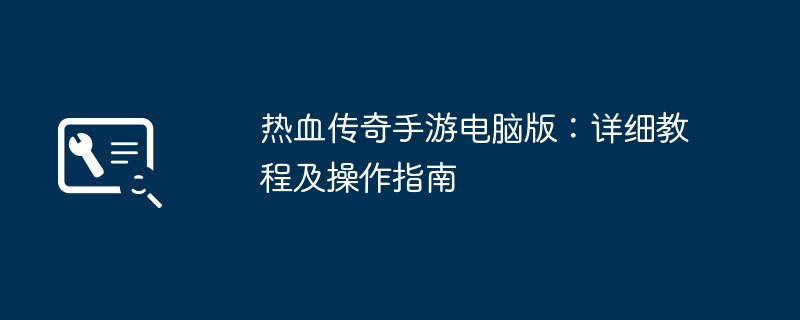 热血传奇手游电脑版：详细教程及操作指南