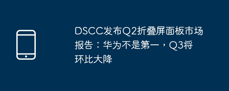 DSCC publie un rapport sur le marché des panneaux d'écran pliants pour le deuxième trimestre : Huawei n'est pas le premier, le troisième trimestre connaîtra une forte baisse par rapport au trimestre précédent