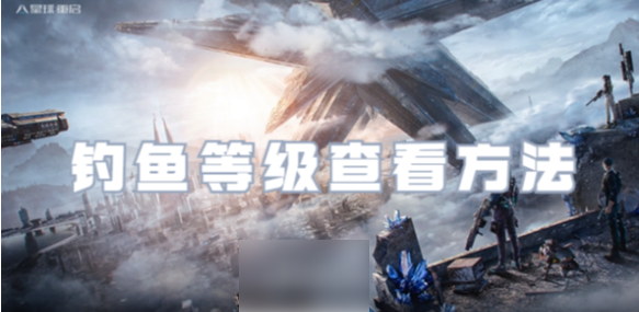 星球重启手游怎么看钓鱼等级 星球重启钓鱼等级查看方法