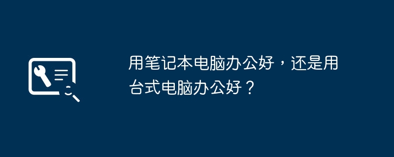 用笔记本电脑办公好，还是用台式电脑办公好？