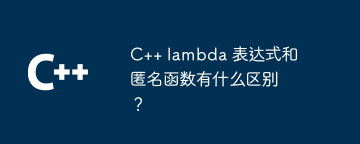 C++ lambda 表达式和匿名函数有什么区别？