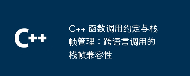C++ 函数调用约定与栈帧管理:跨语言调用的栈帧兼容性