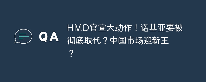 HMD官宣大動作！諾基亞要被徹底取代？中國市場迎新王？