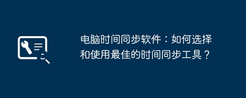 컴퓨터 시간 동기화 소프트웨어: 최고의 시간 동기화 도구를 선택하고 사용하는 방법은 무엇입니까?