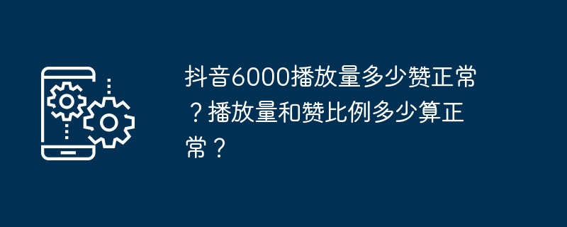 抖音6000播放量多少赞正常?播放量和赞比例多少算正常?