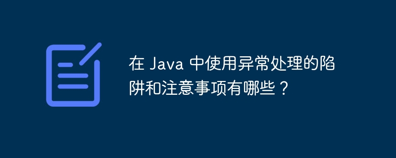 在 Java 中使用异常处理的陷阱和注意事项有哪些?