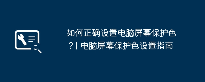 컴퓨터 화면 보호기 색상을 올바르게 설정하는 방법은 무엇입니까? 컴퓨터 화면 보호기 색상 설정 가이드