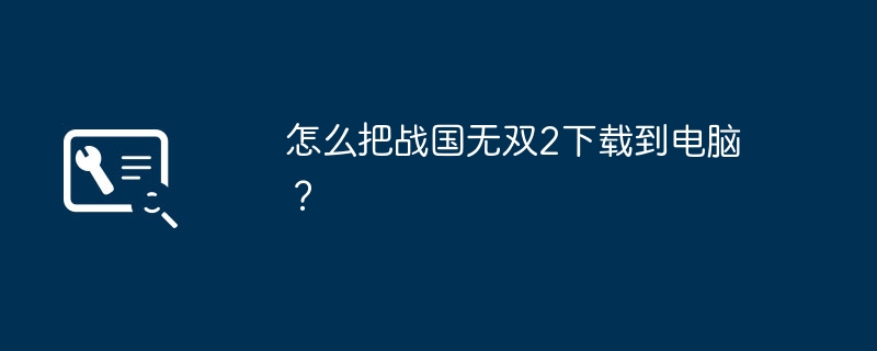 怎么把战国无双2下载到电脑？