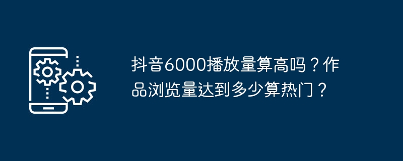 抖音6000播放量算高吗？作品浏览量达到多少算热门？
