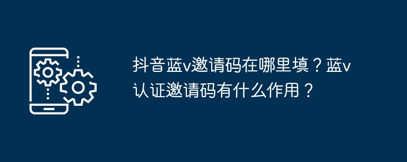 抖音蓝v邀请码在哪里填？蓝v认证邀请码有什么作用？
