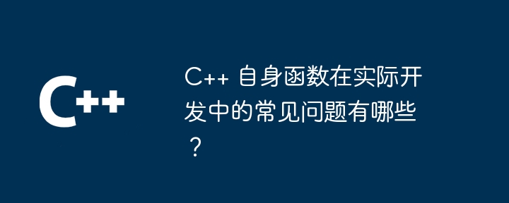 C++ 自身函数在实际开发中的常见问题有哪些?