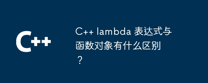 C++ lambda 表达式与函数对象有什么区别？