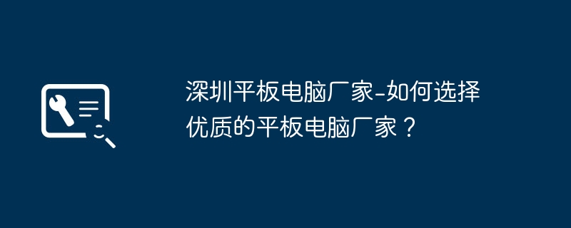 심천 태블릿 PC 제조업체 - 고품질 태블릿 PC 제조업체를 선택하는 방법은 무엇입니까?