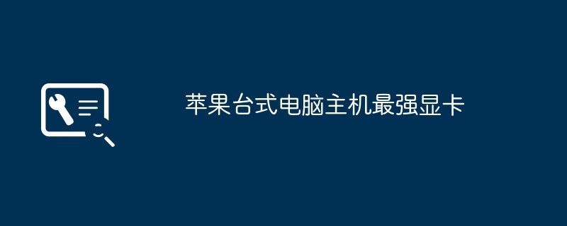 苹果台式电脑主机最强显卡