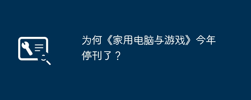 为何《家用电脑与游戏》今年停刊了？