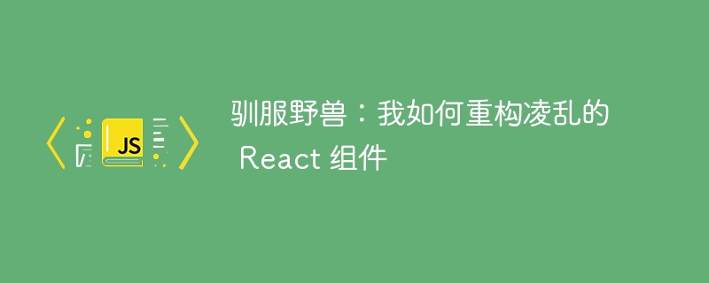 驯服野兽：我如何重构凌乱的 react 组件