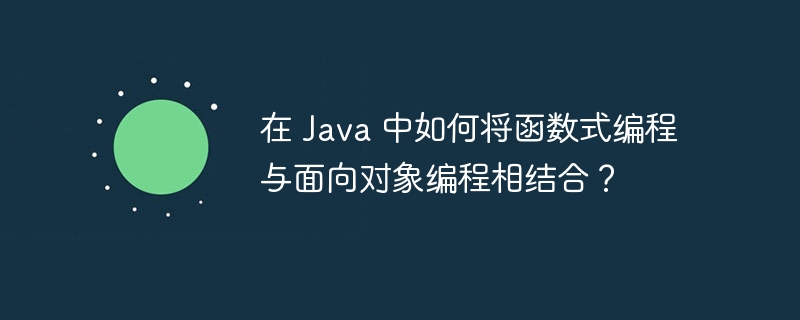 在 Java 中如何将函数式编程与面向对象编程相结合?