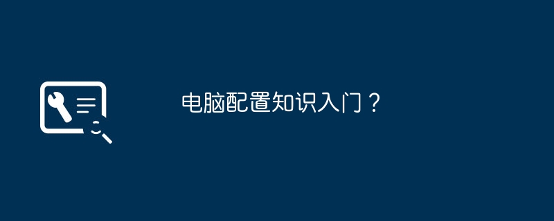 コンピューター構成の知識を始めたいですか?