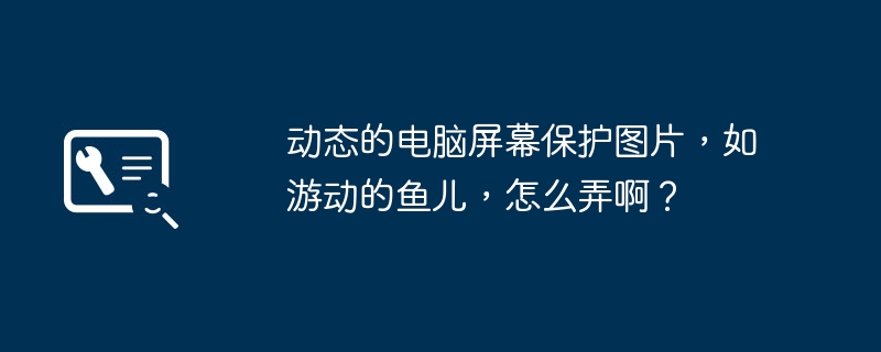 动态的电脑屏幕保护图片，如游动的鱼儿，怎么弄啊？