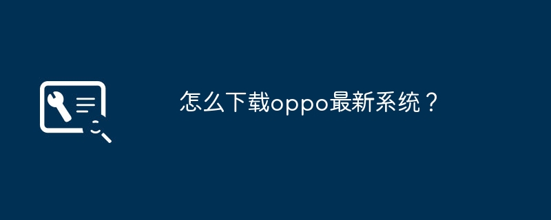 Oppo の最新システムをダウンロードするにはどうすればよいですか?