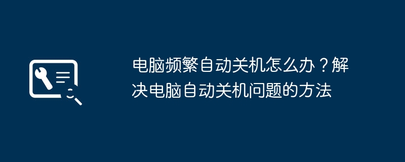 コンピューターが頻繁に自動的にシャットダウンする場合はどうすればよいですか?コンピューターの自動シャットダウンの問題を解決する方法