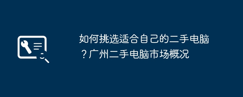 Wie wähle ich einen gebrauchten Computer aus, der zu mir passt? Überblick über den Gebrauchtcomputermarkt in Guangzhou