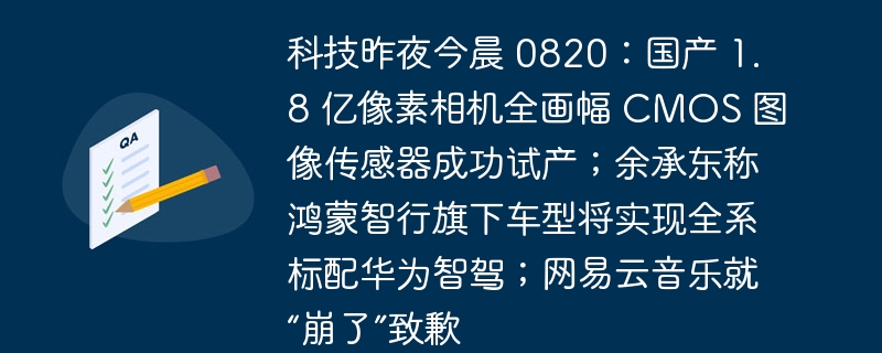 기술 어젯밤과 오늘 아침 0820: 국내에서 생산된 카메라용 1억 8천만 픽셀 풀프레임 CMOS 이미지 센서가 성공적으로 시험 생산되었습니다. Yu Chengdong은 Hongmeng Intelligent Travel의 모델에 Huawei 스마트 드라이빙이 모든 시리즈에 표준으로 탑재될 것이라고 말했습니다. 클라우드뮤직, '붕괴' 사과