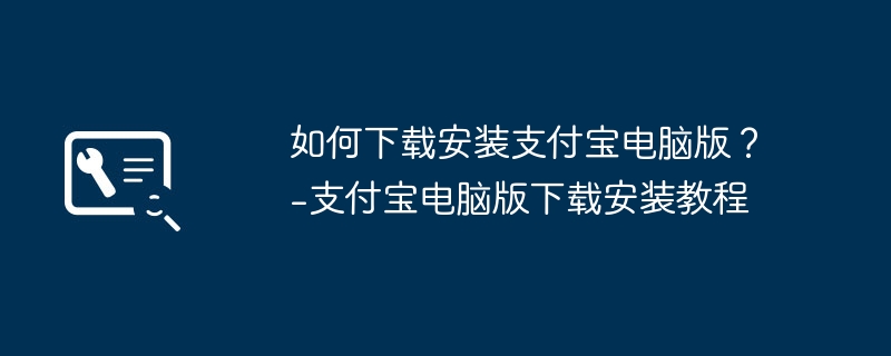 Alipay PC版をダウンロードしてインストールするにはどうすればよいですか? - Alipay コンピュータ版のダウンロードとインストールのチュートリアル