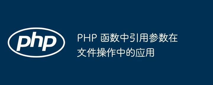 PHP 函数中引用参数在文件操作中的应用