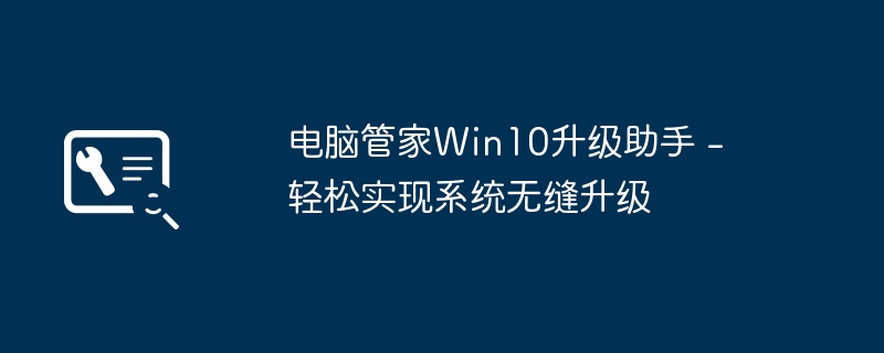 Computer Manager Win10 업그레이드 도우미 - 원활한 시스템 업그레이드를 쉽게 수행