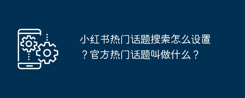 小红书热门话题搜索怎么设置?官方热门话题叫做什么?