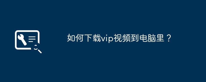 如何下载vip视频到电脑里？