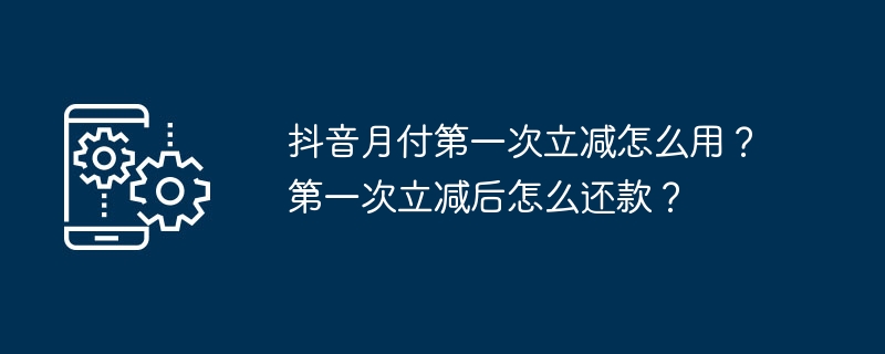 抖音月付第一次立减怎么用？第一次立减后怎么还款？