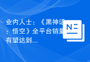 业内人士：《黑神话：悟空》全平台销量有望达到 500 至 700 万套