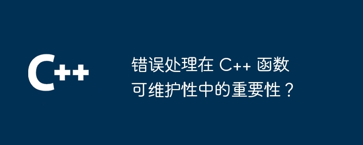 错误处理在 C++ 函数可维护性中的重要性？