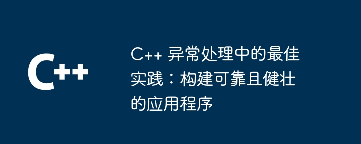 C++ 异常处理中的最佳实践：构建可靠且健壮的应用程序