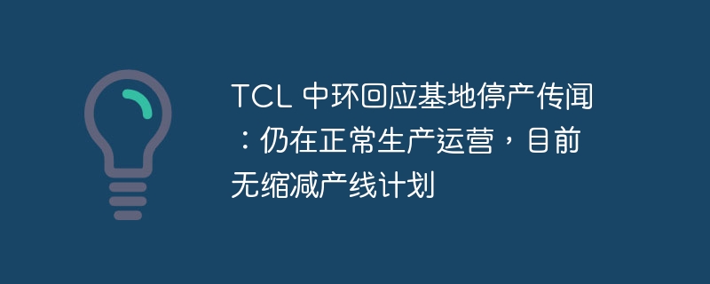 TCL Zhonghuan répond aux rumeurs de suspension de la production de base : il produit et fonctionne toujours normalement, et il n'est actuellement pas prévu de réduire les lignes de production