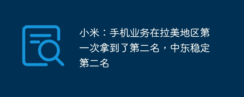 小米：手机业务在拉美地区第一次拿到了第二名，中东稳定第二名