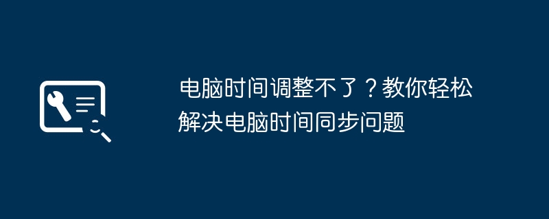 电脑时间调整不了?教你轻松解决电脑时间同步问题
