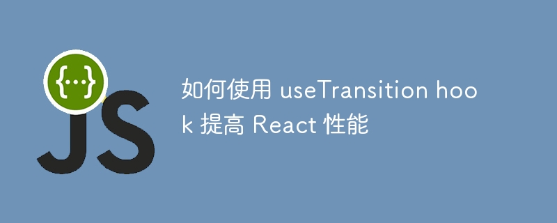 如何使用 usetransition hook 提高 react 性能