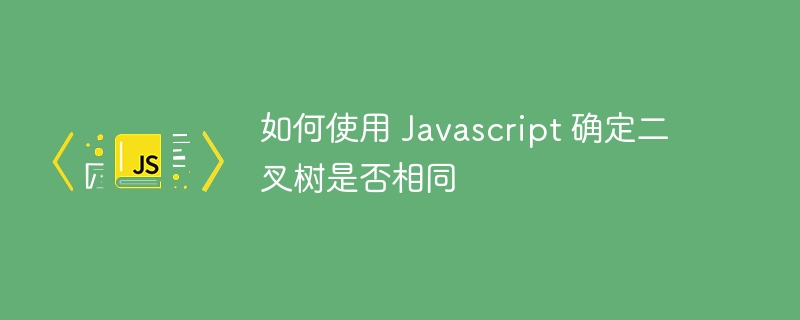 如何使用 javascript 确定二叉树是否相同