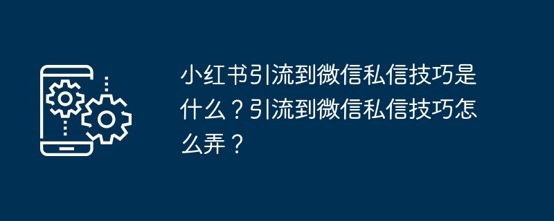 小红书引流到微信私信技巧是什么？引流到微信私信技巧怎么弄？